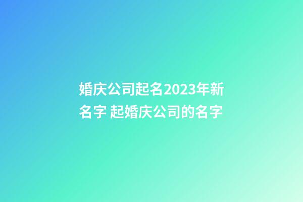 婚庆公司起名2023年新名字 起婚庆公司的名字-第1张-公司起名-玄机派